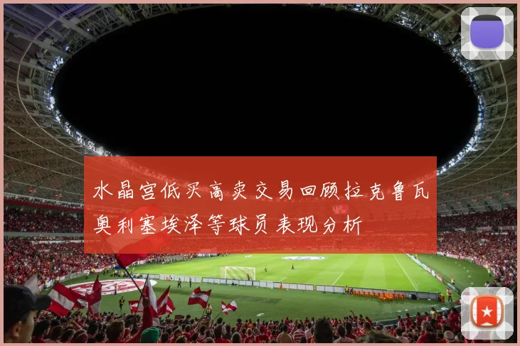 水晶宫低买高卖交易回顾拉克鲁瓦奥利塞埃泽等球员表现分析