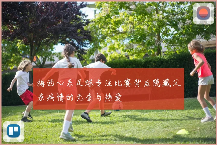 梅西心系足球专注比赛背后隐藏父亲病情的无奈与热爱
