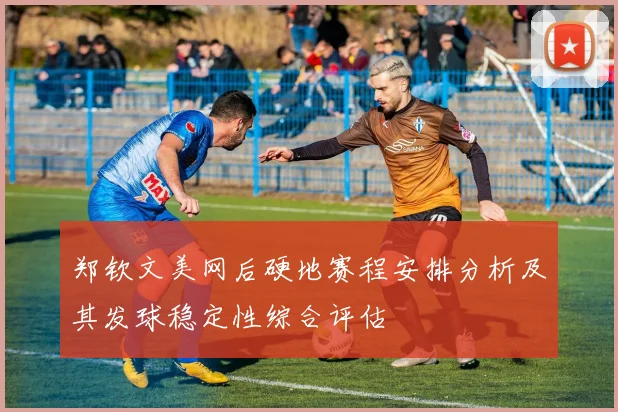 郑钦文美网后硬地赛程安排分析及其发球稳定性综合评估